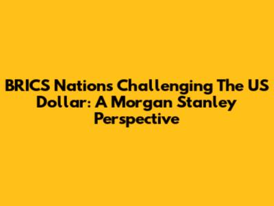 BRICS Nations Challenging The US Dollar: A Morgan Stanley Perspective