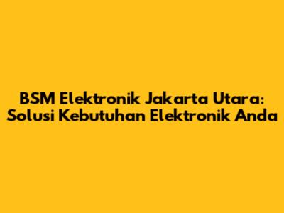 BSM Elektronik Jakarta Utara: Solusi Kebutuhan Elektronik Anda
