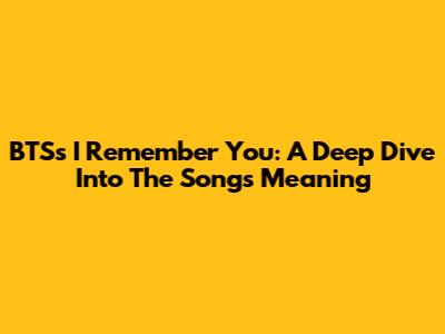 BTS's 'I Remember You': A Deep Dive Into The Song's Meaning