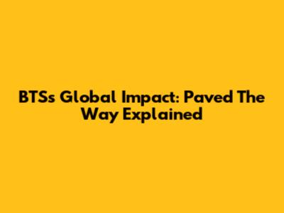 BTS's Global Impact: Paved The Way Explained