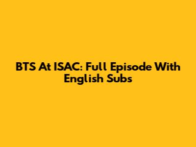 BTS At ISAC: Full Episode With English Subs
