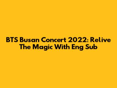 BTS Busan Concert 2022: Relive The Magic With Eng Sub