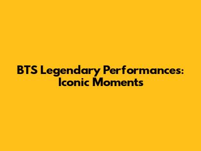 BTS Legendary Performances: Iconic Moments