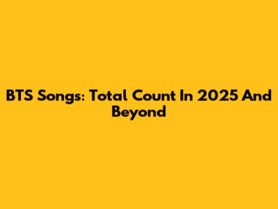 BTS Songs: Total Count In 2025 And Beyond