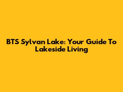 BTS Sylvan Lake: Your Guide To Lakeside Living