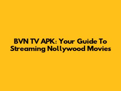 BVN TV APK: Your Guide To Streaming Nollywood Movies