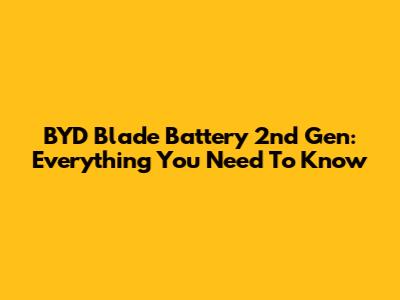 BYD Blade Battery 2nd Gen: Everything You Need To Know