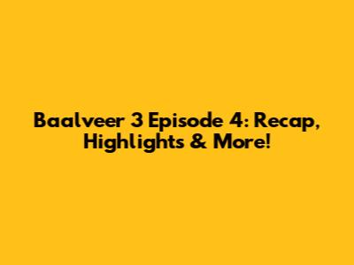Baalveer 3 Episode 4: Recap, Highlights & More!