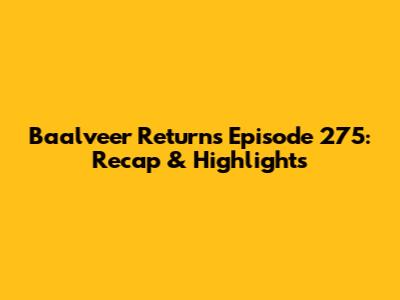 Baalveer Returns Episode 275: Recap & Highlights