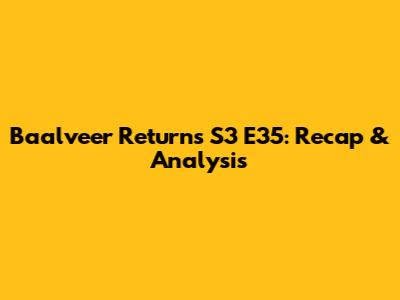Baalveer Returns S3 E35: Recap & Analysis