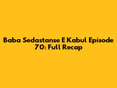 Baba Sedastanse E Kabul Episode 70: Full Recap