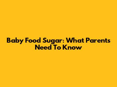 Baby Food Sugar: What Parents Need To Know