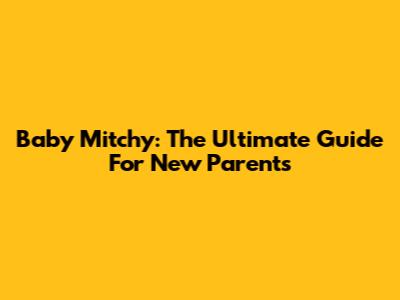 Baby Mitchy: The Ultimate Guide For New Parents
