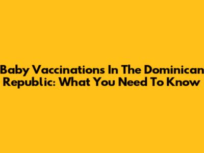 Baby Vaccinations In The Dominican Republic: What You Need To Know