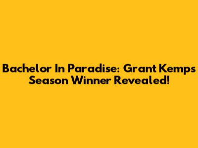 Bachelor In Paradise: Grant Kemp's Season Winner Revealed!