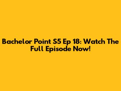 Bachelor Point S5 Ep 18: Watch The Full Episode Now!