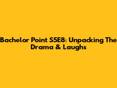 Bachelor Point S5E8: Unpacking The Drama & Laughs