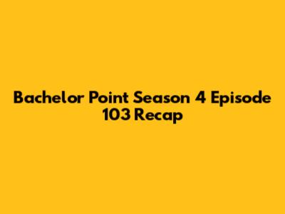 Bachelor Point Season 4 Episode 103 Recap