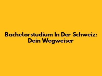 Bachelorstudium In Der Schweiz: Dein Wegweiser