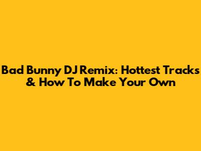 Bad Bunny DJ Remix: Hottest Tracks & How To Make Your Own