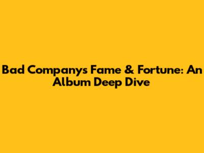 Bad Company's Fame & Fortune: An Album Deep Dive