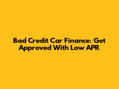 Bad Credit Car Finance: Get Approved With Low APR