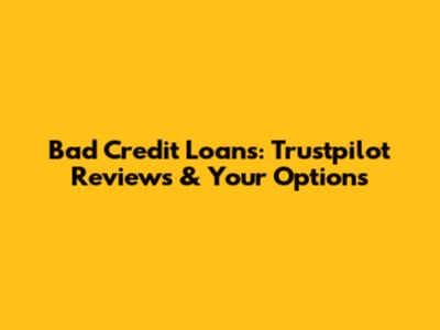Bad Credit Loans: Trustpilot Reviews & Your Options