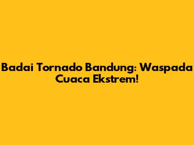 Badai Tornado Bandung: Waspada Cuaca Ekstrem!
