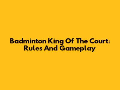 Badminton King Of The Court: Rules And Gameplay