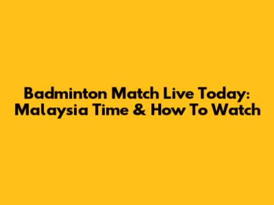 Badminton Match Live Today: Malaysia Time & How To Watch
