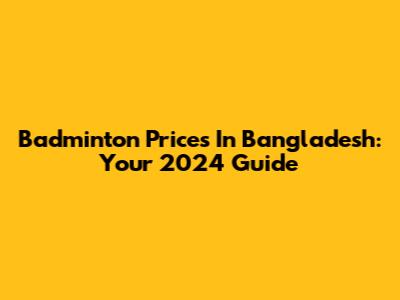 Badminton Prices In Bangladesh: Your 2024 Guide