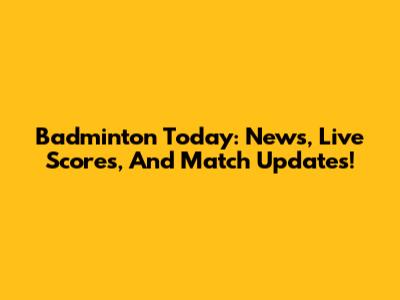 Badminton Today: News, Live Scores, And Match Updates!