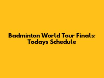 Badminton World Tour Finals: Today's Schedule