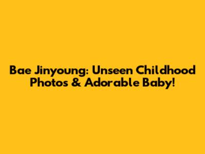 Bae Jinyoung: Unseen Childhood Photos & Adorable Baby!