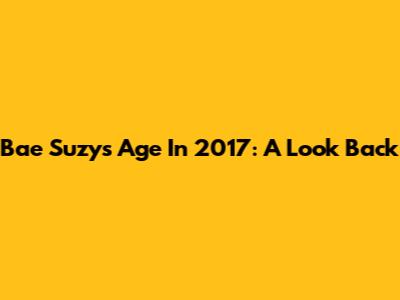 Bae Suzy's Age In 2017: A Look Back