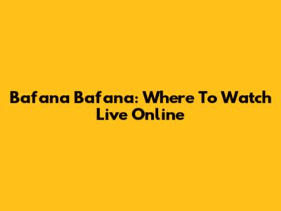Bafana Bafana: Where To Watch Live Online