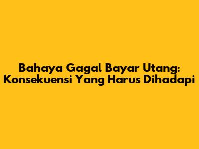 Bahaya Gagal Bayar Utang: Konsekuensi Yang Harus Dihadapi