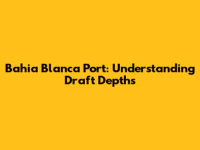 Bahia Blanca Port: Understanding Draft Depths