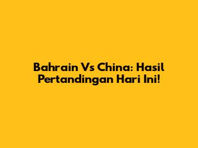 Bahrain Vs China: Hasil Pertandingan Hari Ini!