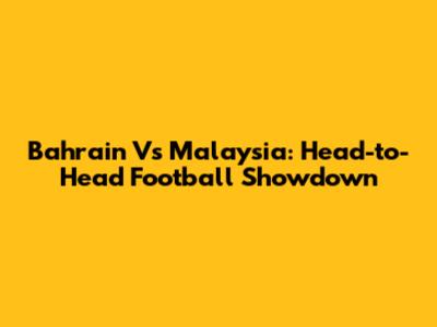Bahrain Vs Malaysia: Head-to-Head Football Showdown