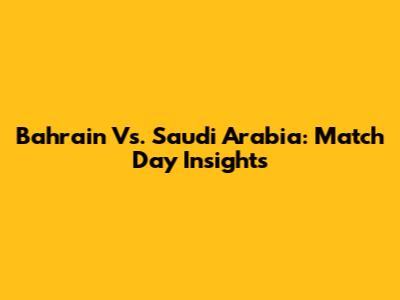 Bahrain Vs. Saudi Arabia: Match Day Insights