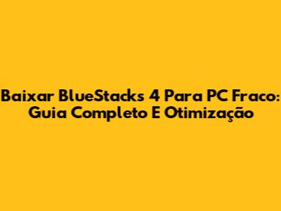 Baixar BlueStacks 4 Para PC Fraco: Guia Completo E Otimização