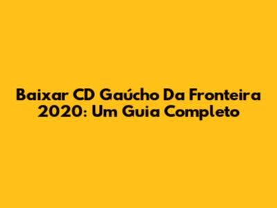 Baixar CD Gaúcho Da Fronteira 2020: Um Guia Completo