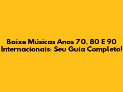 Baixe Músicas Anos 70, 80 E 90 Internacionais: Seu Guia Completo!