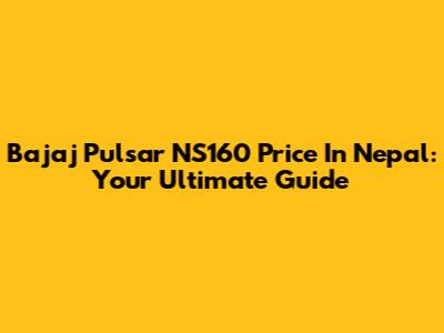 Bajaj Pulsar NS160 Price In Nepal: Your Ultimate Guide