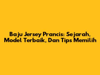 Baju Jersey Prancis: Sejarah, Model Terbaik, Dan Tips Memilih