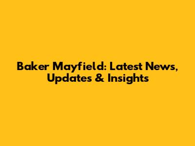 Baker Mayfield: Latest News, Updates & Insights