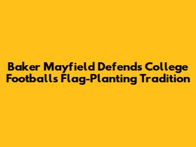 Baker Mayfield Defends College Football's Flag-Planting Tradition