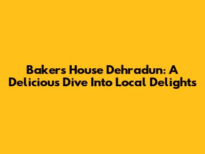 Bakers House Dehradun: A Delicious Dive Into Local Delights