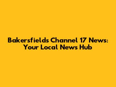 Bakersfield's Channel 17 News: Your Local News Hub